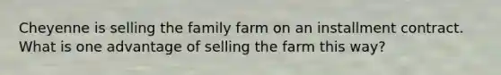 Cheyenne is selling the family farm on an installment contract. What is one advantage of selling the farm this way?