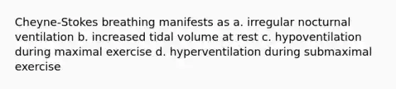 Cheyne-Stokes breathing manifests as a. irregular nocturnal ventilation b. increased tidal volume at rest c. hypoventilation during maximal exercise d. hyperventilation during submaximal exercise