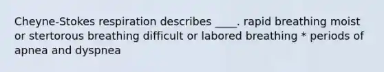 Cheyne-Stokes respiration describes ____. rapid breathing moist or stertorous breathing difficult or labored breathing * periods of apnea and dyspnea