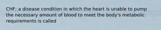 CHF; a disease condition in which the heart is unable to pump the necessary amount of blood to meet the body's metabolic requirements is called