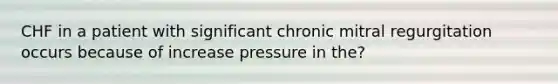 CHF in a patient with significant chronic mitral regurgitation occurs because of increase pressure in the?