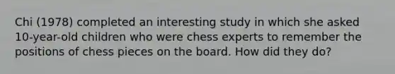 Chi (1978) completed an interesting study in which she asked 10-year-old children who were chess experts to remember the positions of chess pieces on the board. How did they do?