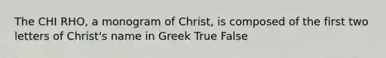 The CHI RHO, a monogram of Christ, is composed of the first two letters of Christ's name in Greek True False