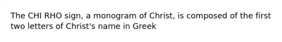 The CHI RHO sign, a monogram of Christ, is composed of the first two letters of Christ's name in Greek