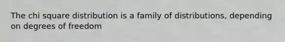 The chi square distribution is a family of distributions, depending on degrees of freedom