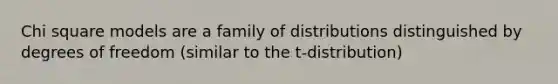 Chi square models are a family of distributions distinguished by degrees of freedom (similar to the t-distribution)