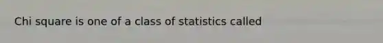 Chi square is one of a class of statistics called