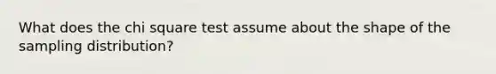 What does the chi square test assume about the shape of the sampling distribution?