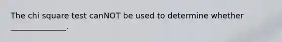 The chi square test canNOT be used to determine whether ______________.