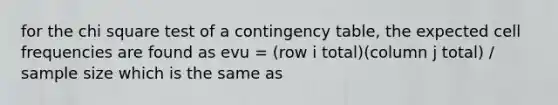 for the chi square test of a contingency table, the expected cell frequencies are found as evu = (row i total)(column j total) / sample size which is the same as