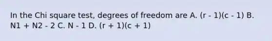 In the Chi square test, degrees of freedom are A. (r - 1)(c - 1) B. N1 + N2 - 2 C. N - 1 D. (r + 1)(c + 1)