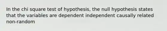 In the chi square test of hypothesis, the null hypothesis states that the variables are dependent independent causally related non-random