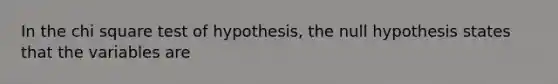 In the chi square test of hypothesis, the null hypothesis states that the variables are