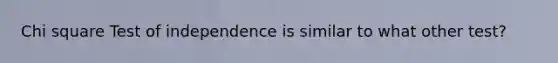 Chi square Test of independence is similar to what other test?