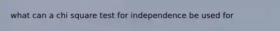 what can a chi square test for independence be used for