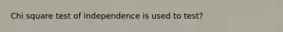 Chi square test of independence is used to test?