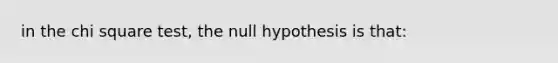 in the chi square test, the null hypothesis is that: