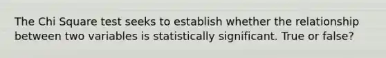 The Chi Square test seeks to establish whether the relationship between two variables is statistically significant. True or false?