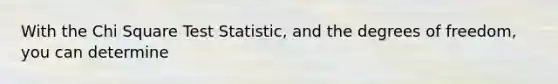 With the Chi Square Test Statistic, and the degrees of freedom, you can determine