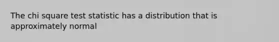 The chi square test statistic has a distribution that is approximately normal