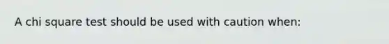 A chi square test should be used with caution when: