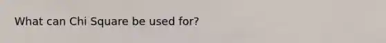 What can Chi Square be used for?