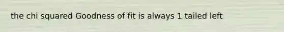 the chi squared Goodness of fit is always 1 tailed left