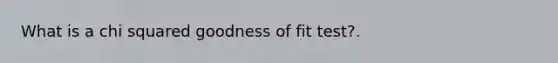 What is a chi squared goodness of fit test?.