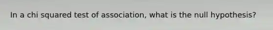 In a chi squared test of association, what is the null hypothesis?