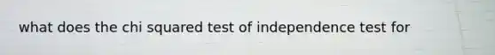 what does the chi squared test of independence test for