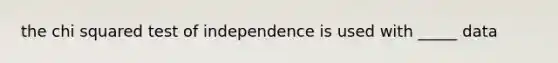 the chi squared test of independence is used with _____ data