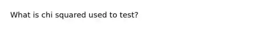 What is chi squared used to test?