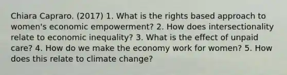 Chiara Capraro. (2017) 1. What is the rights based approach to women's economic empowerment? 2. How does intersectionality relate to economic inequality? 3. What is the effect of unpaid care? 4. How do we make the economy work for women? 5. How does this relate to climate change?