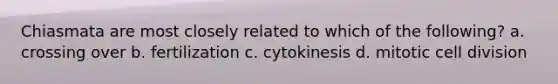 Chiasmata are most closely related to which of the following? a. crossing over b. fertilization c. cytokinesis d. mitotic cell division