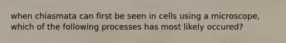 when chiasmata can first be seen in cells using a microscope, which of the following processes has most likely occured?