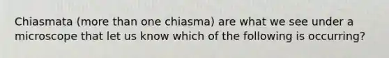 Chiasmata (<a href='https://www.questionai.com/knowledge/keWHlEPx42-more-than' class='anchor-knowledge'>more than</a> one chiasma) are what we see under a microscope that let us know which of the following is occurring?