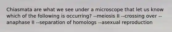 Chiasmata are what we see under a microscope that let us know which of the following is occurring? --meiosis II --crossing over --anaphase II --separation of homologs --asexual reproduction