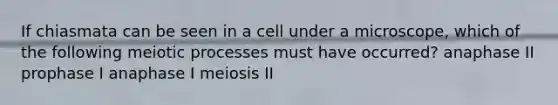 If chiasmata can be seen in a cell under a microscope, which of the following meiotic processes must have occurred? anaphase II prophase I anaphase I meiosis II