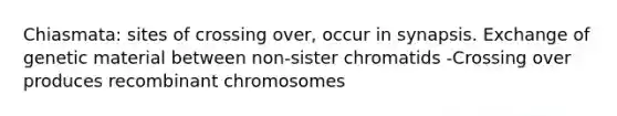 Chiasmata: sites of crossing over, occur in synapsis. Exchange of genetic material between non-sister chromatids -Crossing over produces recombinant chromosomes