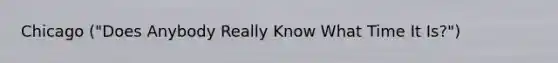 Chicago ("Does Anybody Really Know What Time It Is?")