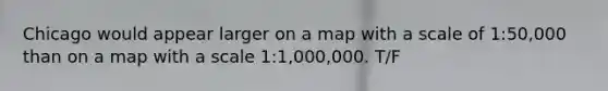 Chicago would appear larger on a map with a scale of 1:50,000 than on a map with a scale 1:1,000,000. T/F