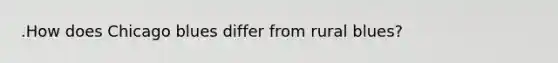 .How does Chicago blues differ from rural blues?