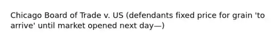 Chicago Board of Trade v. US (defendants fixed price for grain 'to arrive' until market opened next day—)