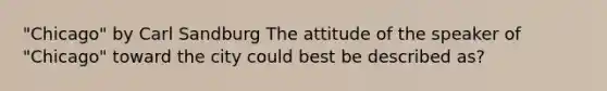 "Chicago" by Carl Sandburg The attitude of the speaker of "Chicago" toward the city could best be described as?