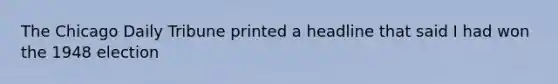 The Chicago Daily Tribune printed a headline that said I had won the 1948 election