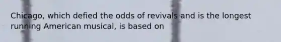 Chicago, which defied the odds of revivals and is the longest running American musical, is based on