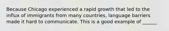 Because Chicago experienced a rapid growth that led to the influx of immigrants from many countries, language barriers made it hard to communicate. This is a good example of ______