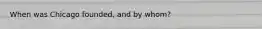 When was Chicago founded, and by whom?