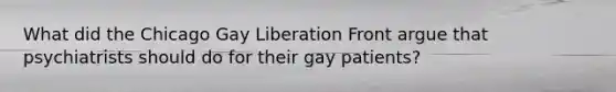 What did the Chicago Gay Liberation Front argue that psychiatrists should do for their gay patients?