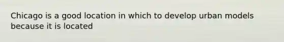 Chicago is a good location in which to develop urban models because it is located